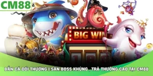 Bắn Cá Đổi Thưởng | Săn Boss Khủng , Trả Thưởng Cao Tại CM88